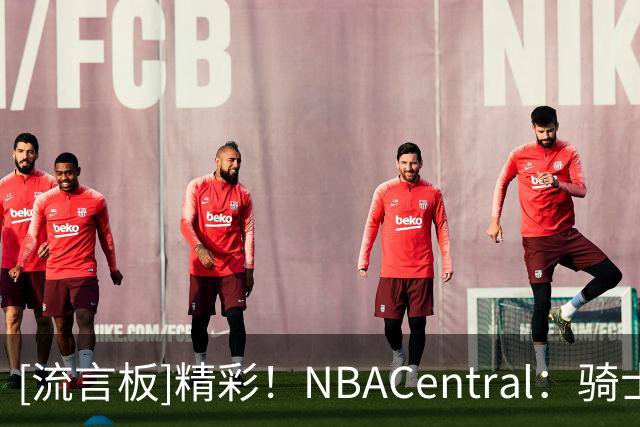[流言板]精彩！NBACentral：骑士与76人的比赛打破了四项历史纪录
